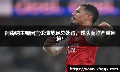 阿森纳主帅因言论遭英足总处罚，球队面临严重困境！