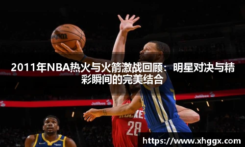2011年NBA热火与火箭激战回顾：明星对决与精彩瞬间的完美结合