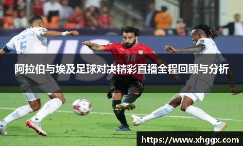 阿拉伯与埃及足球对决精彩直播全程回顾与分析