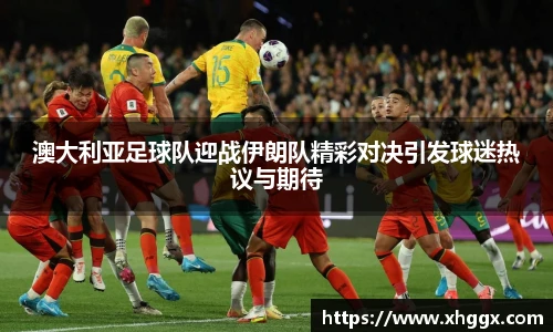 澳大利亚足球队迎战伊朗队精彩对决引发球迷热议与期待